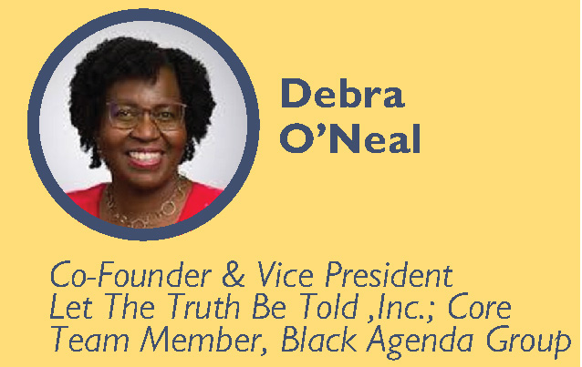 Debra O'Neal Co-Founder & Vice President Let The Truth Be Told ,Inc.; Core Team Member, Black Agenda Group